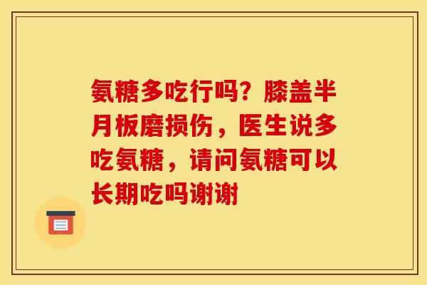 氨糖多吃行吗？膝盖半月板磨损伤，医生说多吃氨糖，请问氨糖可以长期吃吗谢谢
