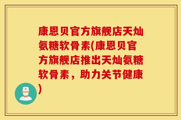 康恩贝官方旗舰店天灿氨糖软骨素(康恩贝官方旗舰店推出天灿氨糖软骨素，助力关节健康)