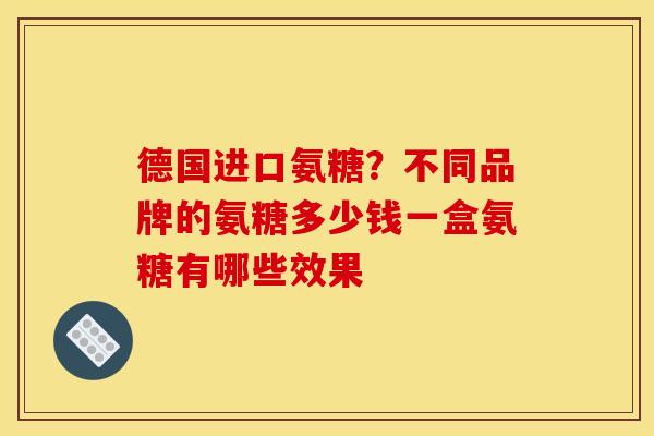 德国进口氨糖？不同品牌的氨糖多少钱一盒氨糖有哪些效果