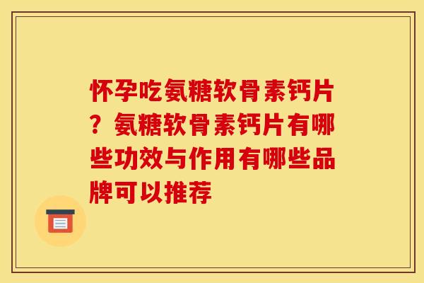 怀孕吃氨糖软骨素钙片？氨糖软骨素钙片有哪些功效与作用有哪些品牌可以推荐