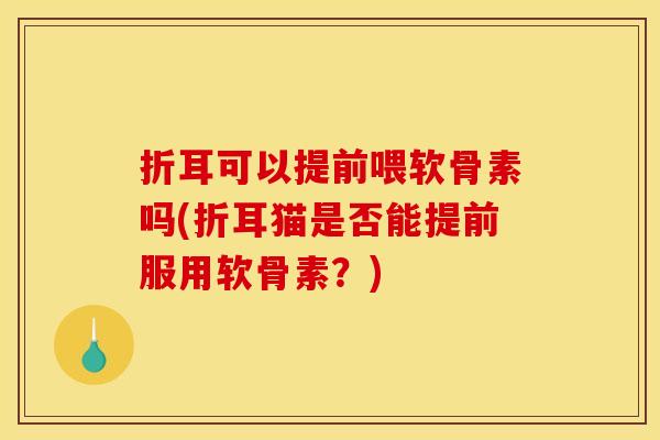 折耳可以提前喂软骨素吗(折耳猫是否能提前服用软骨素？)