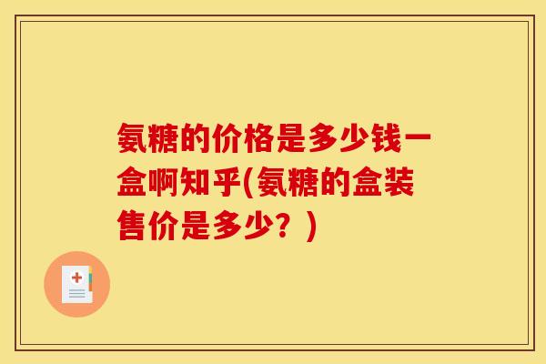 氨糖的价格是多少钱一盒啊知乎(氨糖的盒装售价是多少？)