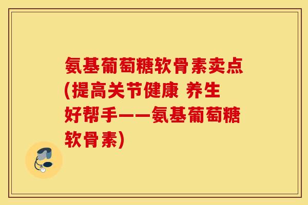 氨基葡萄糖软骨素卖点(提高关节健康 养生好帮手——氨基葡萄糖软骨素)