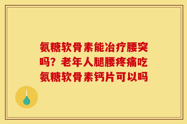 氨糖软骨素能冶疗腰突吗？老年人腿腰疼痛吃氨糖软骨素钙片可以吗
