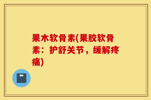 果木软骨素(果胶软骨素：护舒关节，缓解疼痛)
