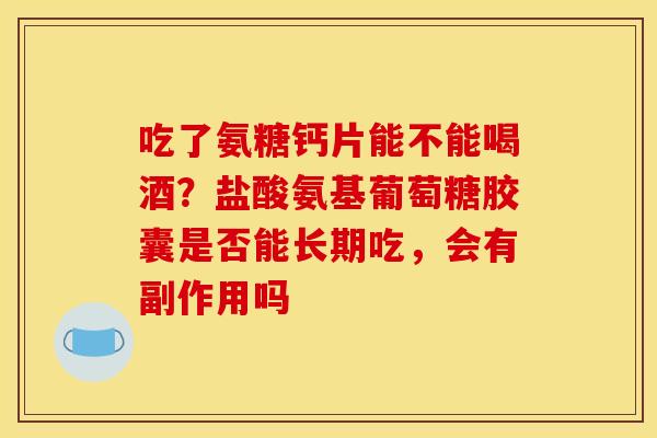 吃了氨糖钙片能不能喝酒？盐酸氨基葡萄糖胶囊是否能长期吃，会有副作用吗