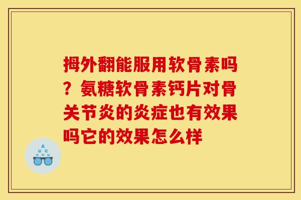 拇外翻能服用软骨素吗？氨糖软骨素钙片对骨关节炎的炎症也有效果吗它的效果怎么样