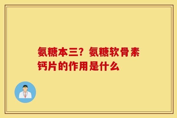 氨糖本三？氨糖软骨素钙片的作用是什么