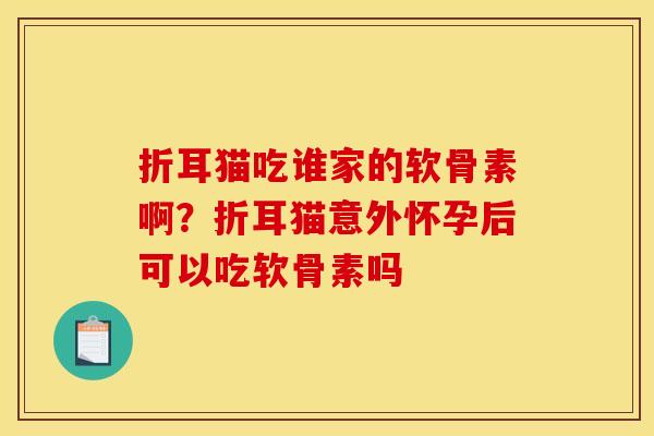 折耳猫吃谁家的软骨素啊？折耳猫意外怀孕后可以吃软骨素吗
