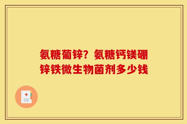 氨糖葡锌？氨糖钙镁硼锌铁微生物菌剂多少钱