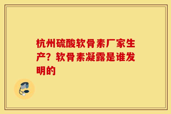 杭州硫酸软骨素厂家生产？软骨素凝露是谁发明的