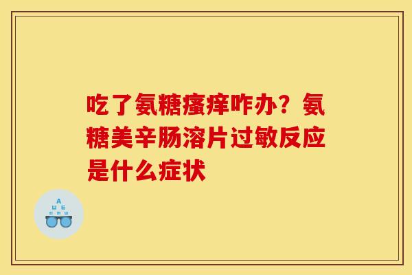 吃了氨糖瘙痒咋办？氨糖美辛肠溶片过敏反应是什么症状