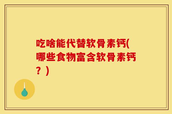 吃啥能代替软骨素钙(哪些食物富含软骨素钙？)