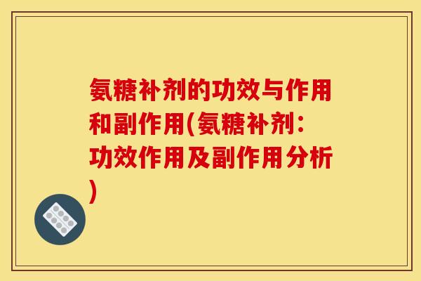 氨糖补剂的功效与作用和副作用(氨糖补剂：功效作用及副作用分析)