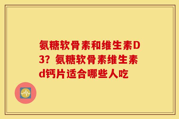 氨糖软骨素和维生素D3？氨糖软骨素维生素d钙片适合哪些人吃