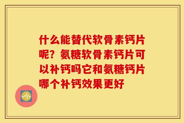 什么能替代软骨素钙片呢？氨糖软骨素钙片可以补钙吗它和氨糖钙片哪个补钙效果更好