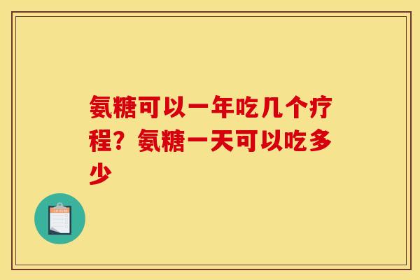 氨糖可以一年吃几个疗程?氨糖一天可以吃多少 氨糖可以一年吃几个疗程?氨糖一天可以吃多少
