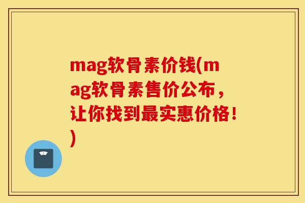mag软骨素价钱(mag软骨素售价公布，让你找到最实惠价格！)