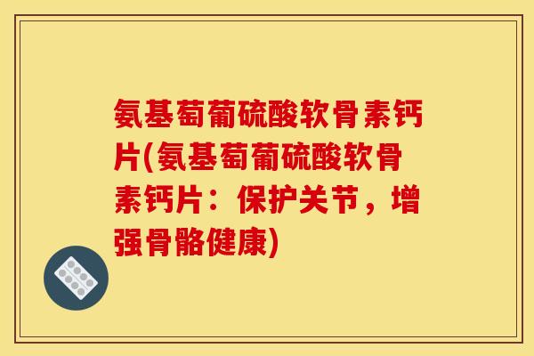 氨基萄葡硫酸软骨素钙片(氨基萄葡硫酸软骨素钙片:保护关节,增强骨骼健康) 氨基萄葡硫酸软骨素钙片(氨基萄葡硫酸软骨素钙片:保护关节,增强骨骼健康)