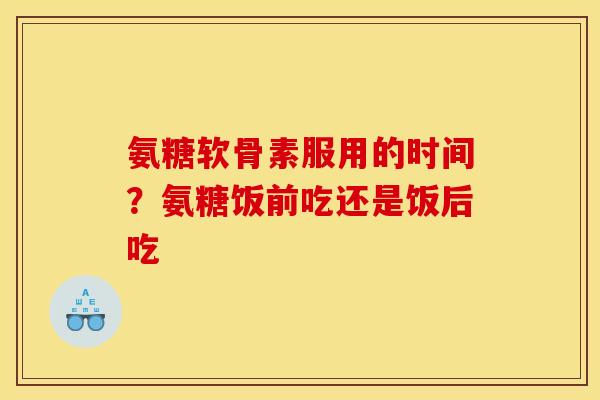 氨糖软骨素服用的时间？氨糖饭前吃还是饭后吃