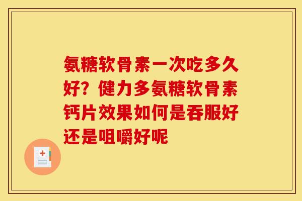氨糖软骨素一次吃多久好?健力多氨糖软骨素钙片效果如何是吞服好还是咀嚼好呢 氨糖软骨素一次吃多久好?健力多氨糖软骨素钙片效果如何是吞服好还是咀嚼好呢
