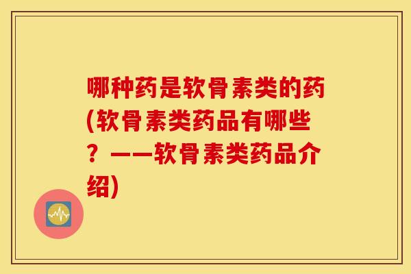 哪种药是软骨素类的药(软骨素类药品有哪些？——软骨素类药品介绍)