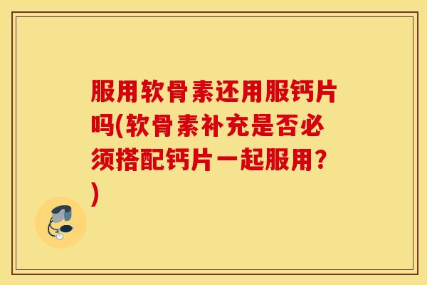 服用软骨素还用服钙片吗(软骨素补充是否必须搭配钙片一起服用？)