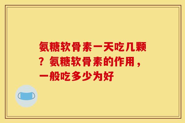 氨糖软骨素一天吃几颗?氨糖软骨素的作用,一般吃多少为好 氨糖软骨素一天吃几颗?氨糖软骨素的作用,一般吃多少为好