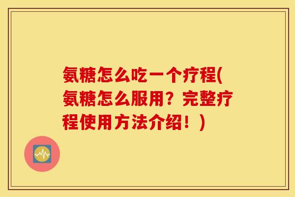 氨糖怎么吃一个疗程(氨糖怎么服用？完整疗程使用方法介绍！)