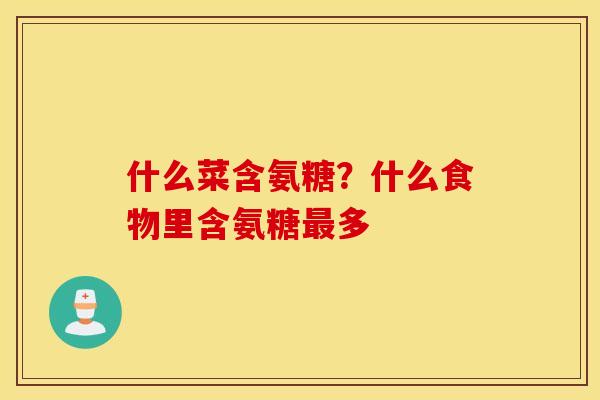 什么菜含氨糖?什么食物里含氨糖最多 什么菜含氨糖?什么食物里含氨糖最多
