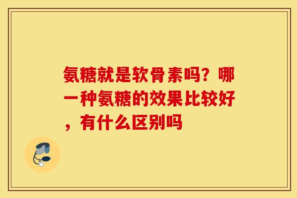 氨糖就是软骨素吗？哪一种氨糖的效果比较好，有什么区别吗