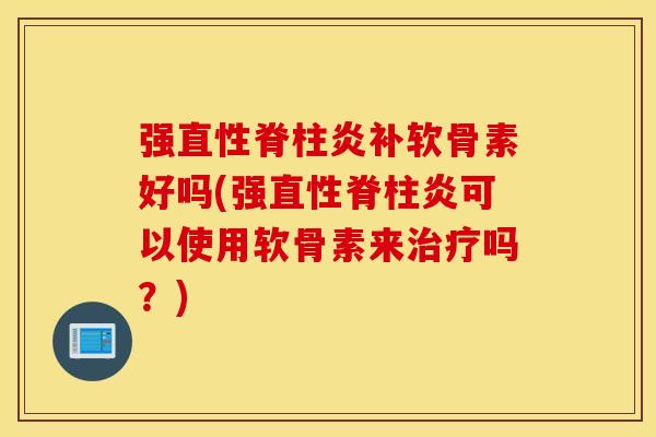 强直性脊柱炎补软骨素好吗(强直性脊柱炎可以使用软骨素来治疗吗?) 强直性脊柱炎补软骨素好吗(强直性脊柱炎可以使用软骨素来治疗吗?)