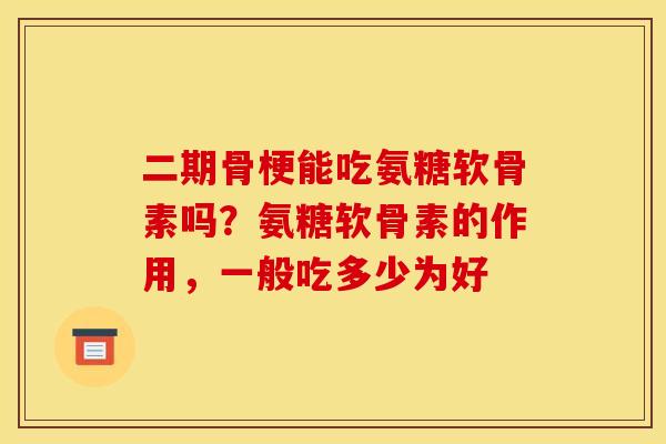 二期骨梗能吃氨糖软骨素吗？氨糖软骨素的作用，一般吃多少为好