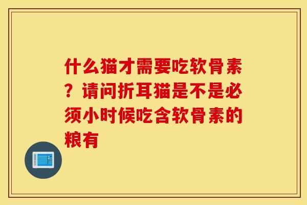 什么猫才需要吃软骨素?请问折耳猫是不是必须小时候吃含软骨素的粮有 什么猫才需要吃软骨素?请问折耳猫是不是必须小时候吃含软骨素的粮有