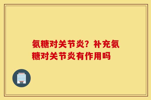 氨糖对关节炎？补充氨糖对关节炎有作用吗