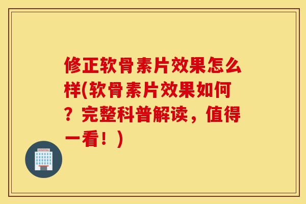修正软骨素片效果怎么样(软骨素片效果如何？完整科普解读，值得一看！)