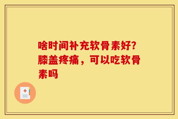 啥时间补充软骨素好？膝盖疼痛，可以吃软骨素吗