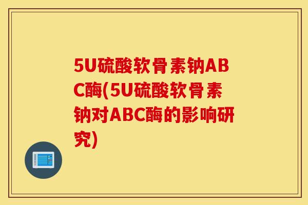 5U硫酸软骨素钠ABC酶(5U硫酸软骨素钠对ABC酶的影响研究)
