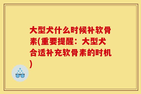 大型犬什么时候补软骨素(重要提醒：大型犬合适补充软骨素的时机)