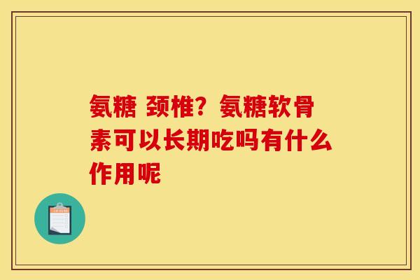 氨糖 颈椎？氨糖软骨素可以长期吃吗有什么作用呢