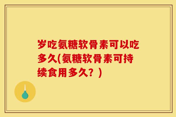 岁吃氨糖软骨素可以吃多久(氨糖软骨素可持续食用多久？)