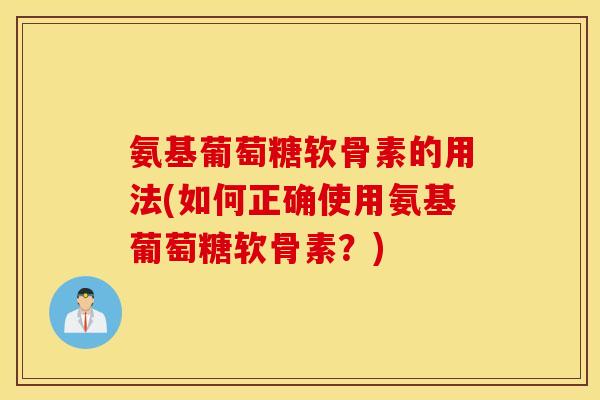 氨基葡萄糖软骨素的用法(如何正确使用氨基葡萄糖软骨素？)