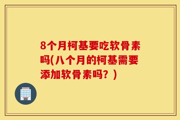 8个月柯基要吃软骨素吗(八个月的柯基需要添加软骨素吗？)