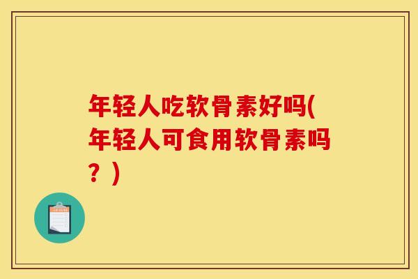 年轻人吃软骨素好吗(年轻人可食用软骨素吗？)