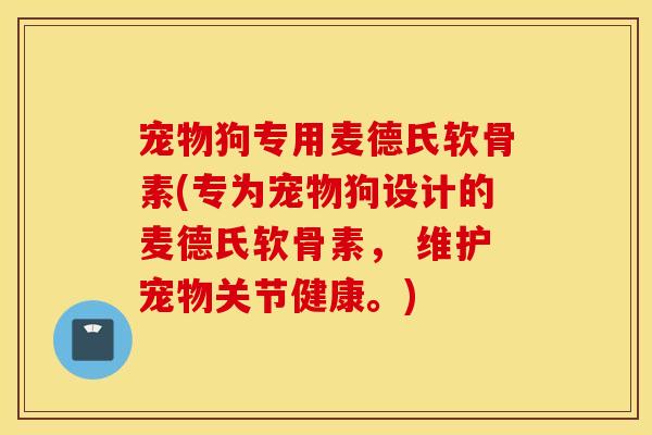 宠物狗专用麦德氏软骨素(专为宠物狗设计的麦德氏软骨素， 维护宠物关节健康。)