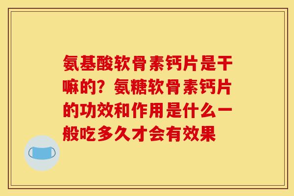 氨基酸软骨素钙片是干嘛的?氨糖软骨素钙片的功效和作用是什么一般吃多久才会有效果 氨基酸软骨素钙片是干嘛的?氨糖软骨素钙片的功效和作用是什么一般吃多久才会有效果