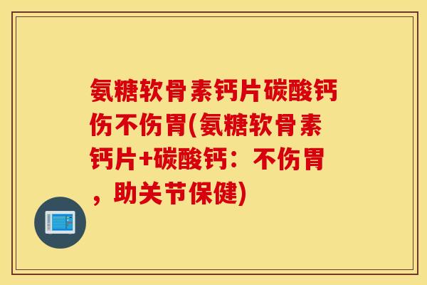 氨糖软骨素钙片碳酸钙伤不伤胃(氨糖软骨素钙片+碳酸钙：不伤胃，助关节保健)