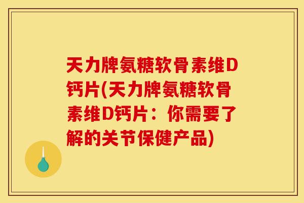 天力牌氨糖软骨素维D钙片(天力牌氨糖软骨素维D钙片：你需要了解的关节保健产品)