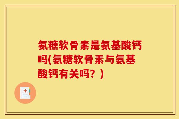 氨糖软骨素是氨基酸钙吗(氨糖软骨素与氨基酸钙有关吗？)