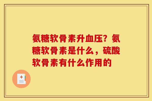 氨糖软骨素升血压？氨糖软骨素是什么，硫酸软骨素有什么作用的